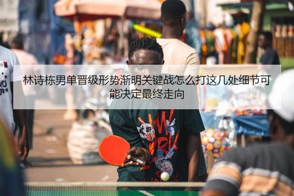 林诗栋男单晋级形势渐明关键战怎么打这几处细节可能决定最终走向