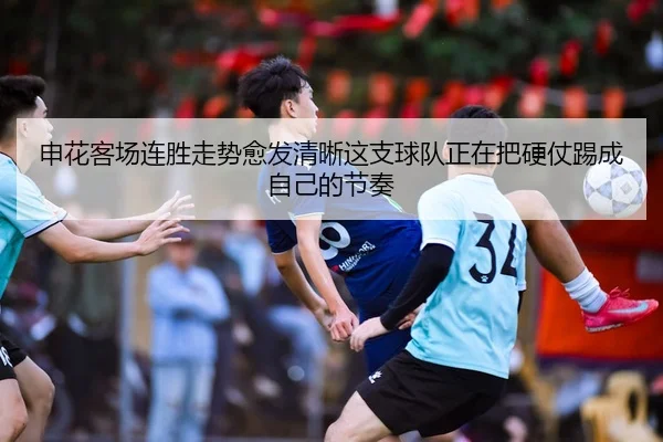 申花客场连胜走势愈发清晰这支球队正在把硬仗踢成自己的节奏