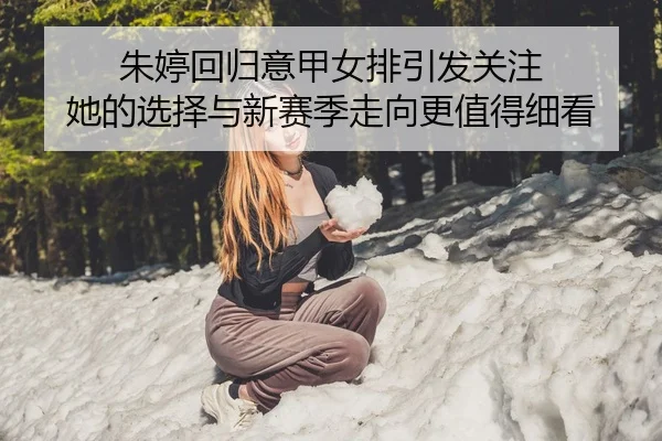 朱婷回归意甲女排引发关注 她的选择与新赛季走向更值得细看